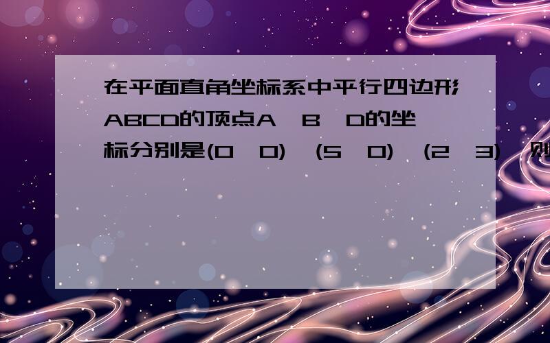 在平面直角坐标系中平行四边形ABCD的顶点A、B、D的坐标分别是(0,0),(5,0),(2,3),则顶点C的坐标是 A.(3,7)  B（5，3） C（7，3）D（8，2）