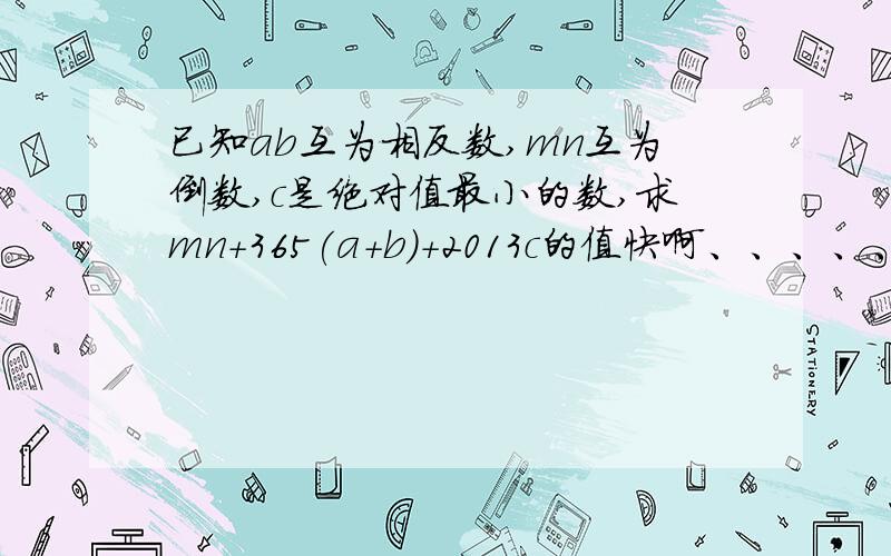 已知ab互为相反数,mn互为倒数,c是绝对值最小的数,求mn+365(a+b)+2013c的值快啊、、、、、、、、、、