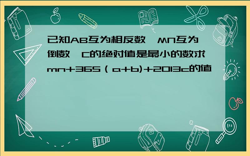 已知AB互为相反数,MN互为倒数,C的绝对值是最小的数求mn+365（a+b)+2013c的值