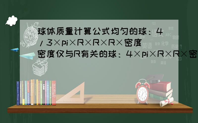 球体质量计算公式均匀的球：4/3×pi×R×R×R×密度密度仅与R有关的球：4×pi×R×R×密度（密度是R的函数）,从0到R积分