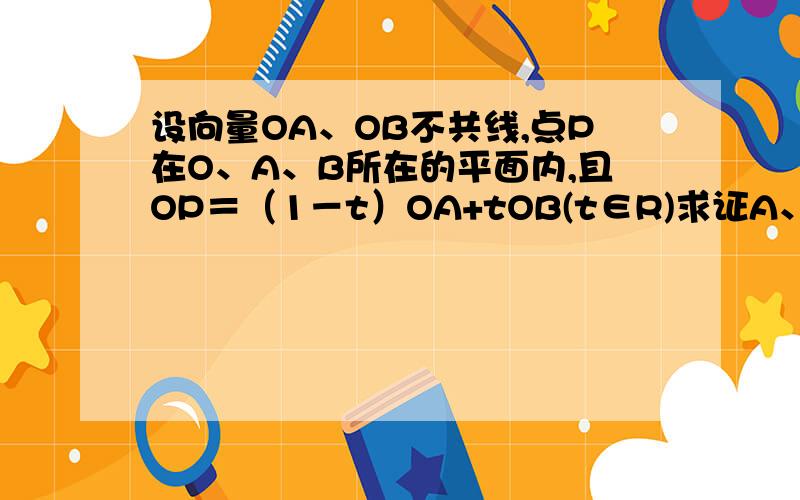 设向量OA、OB不共线,点P在O、A、B所在的平面内,且OP＝（1－t）OA+tOB(t∈R)求证A、B、P三点共线.不要2,3句的 那种.谢.