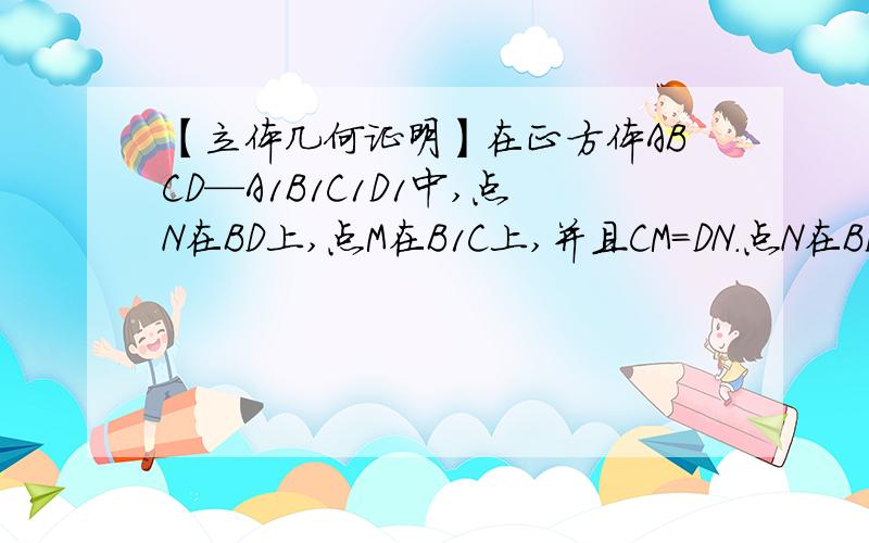 【立体几何证明】在正方体ABCD—A1B1C1D1中,点N在BD上,点M在B1C上,并且CM=DN.点N在BD上,点M在B1C上,并且CM=DN.求证:MN‖平面AA1B1B.