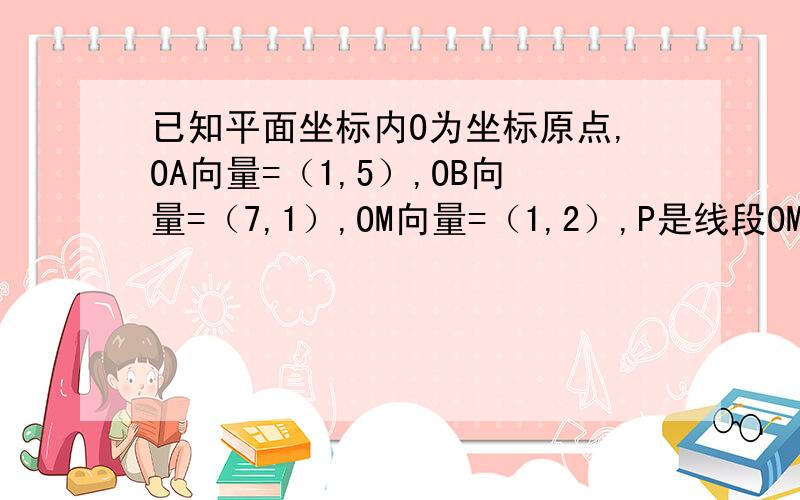 已知平面坐标内O为坐标原点,OA向量=（1,5）,OB向量=（7,1）,OM向量=（1,2）,P是线段OM上一个动点,当（PA向量·PB向量)取最小值时,求 OP向量的坐标,并求 cos∠APB的值