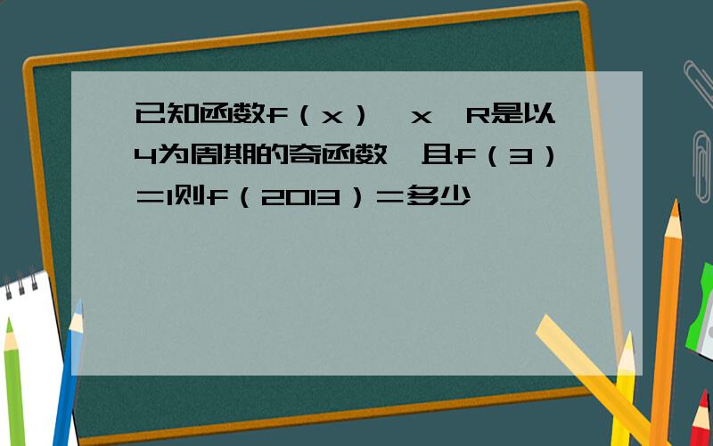 已知函数f（x）,x∈R是以4为周期的奇函数,且f（3）＝1则f（2013）＝多少