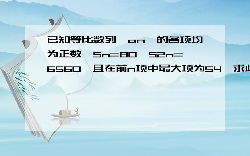 已知等比数列{an}的各项均为正数,Sn=80,S2n=6560,且在前n项中最大项为54,求此数列的公比q和项数n