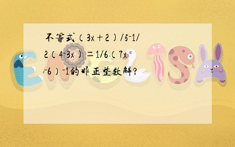 不等式（3x+2)／5－1／2（4－3x)＝1／6（7x－6）－1的非正整数解?