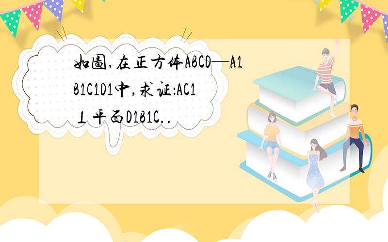 如图,在正方体ABCD—A1B1C1D1中,求证：AC1⊥平面D1B1C..