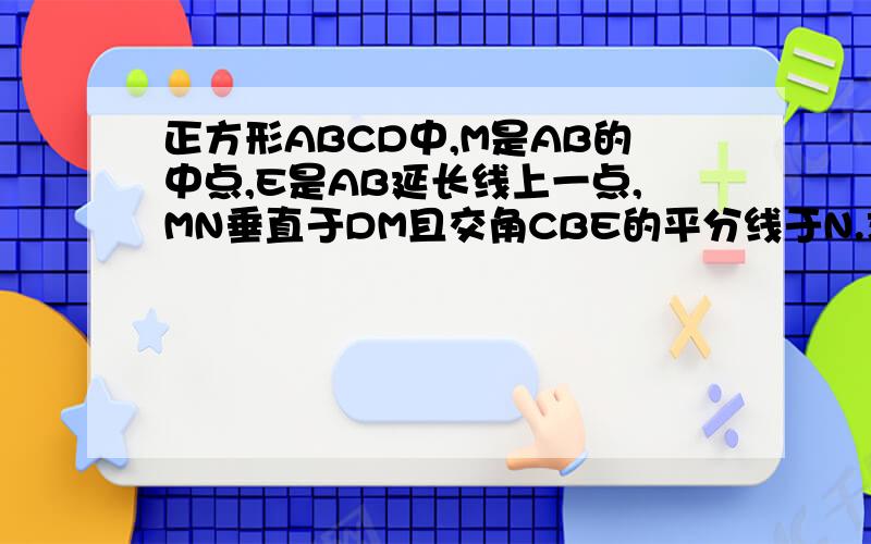 正方形ABCD中,M是AB的中点,E是AB延长线上一点,MN垂直于DM且交角CBE的平分线于N.求证MD=MN.别用相似,共园提示：取AD中点F,连接FM.先证△DFM≌△MBN,然后证MD=MN