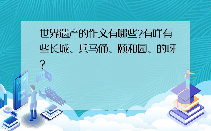 世界遗产的作文有哪些?有咩有些长城、兵马俑、颐和园、的呀?