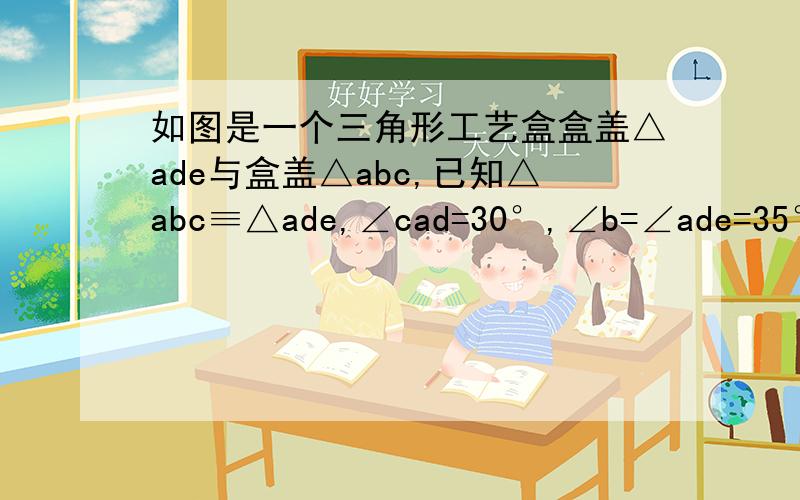 如图是一个三角形工艺盒盒盖△ade与盒盖△abc,已知△abc≡△ade,∠cad=30°,∠b=∠ade=35°,∠eab=170°,求∠e的度数