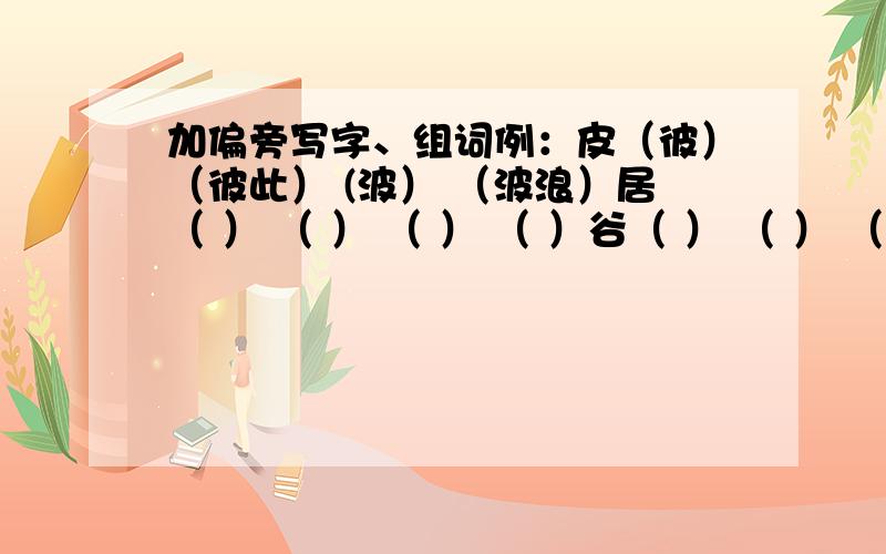 加偏旁写字、组词例：皮（彼）（彼此） (波） （波浪）居（ ） （ ） （ ） （ ）谷（ ） （ ） （ ） （ ）易（ ） （ ） （ ） （ ）廷（ ） （ ） （ ） （ ）