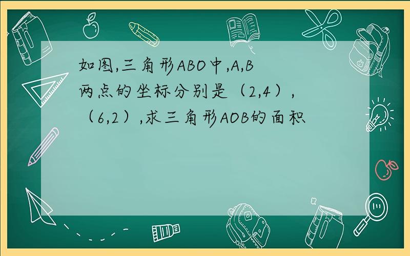 如图,三角形ABO中,A,B两点的坐标分别是（2,4）,（6,2）,求三角形AOB的面积