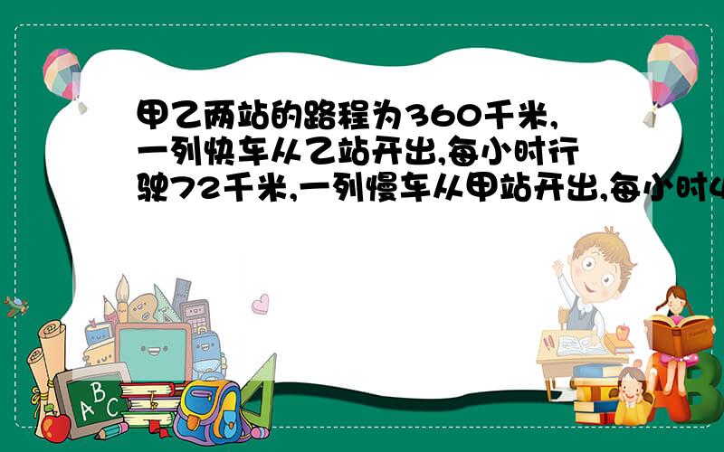 甲乙两站的路程为360千米,一列快车从乙站开出,每小时行驶72千米,一列慢车从甲站开出,每小时48千米一、快车先开出25分钟,两车相向而行,慢车行驶多少小时两车相遇?二、若两车同时开出,同