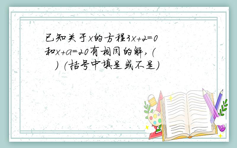 已知关于x的方程3x+2=0和x+a=20有相同的解,(   ) (括号中填是或不是)