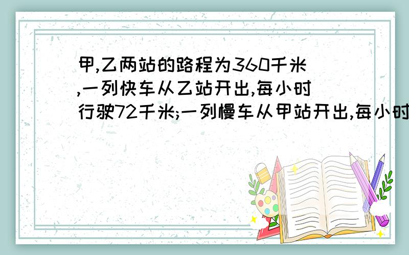 甲,乙两站的路程为360千米,一列快车从乙站开出,每小时行驶72千米;一列慢车从甲站开出,每小时行48千米1)若慢车先开出一半路程后,快车出发,两车相向而行,问慢车出发后行驶多长路程可与快