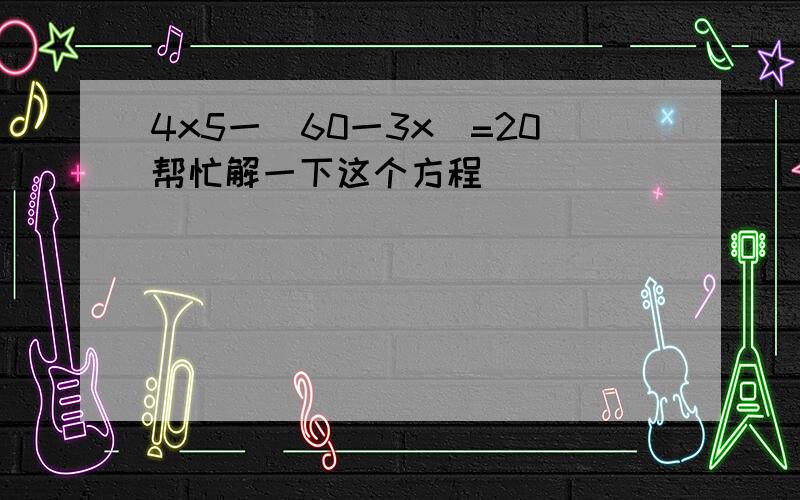 4x5一(60一3x)=20帮忙解一下这个方程