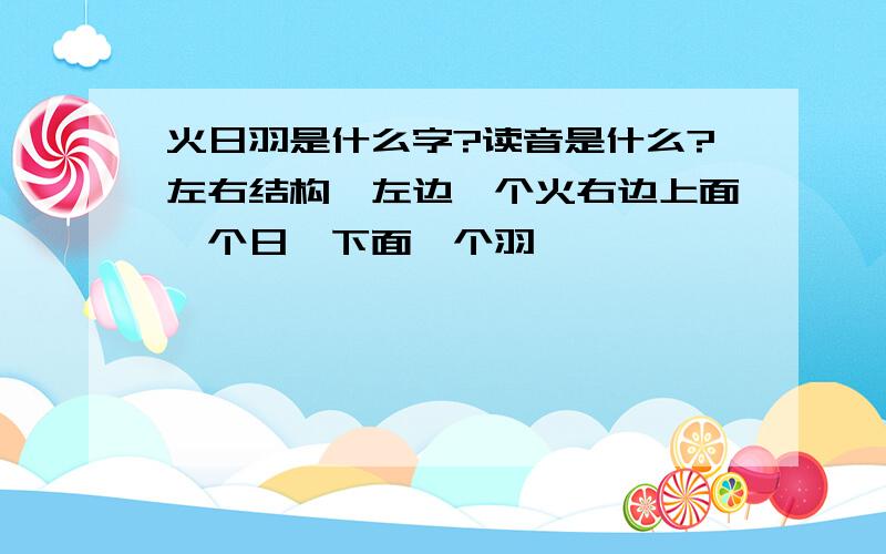 火日羽是什么字?读音是什么?左右结构,左边一个火右边上面一个日,下面一个羽