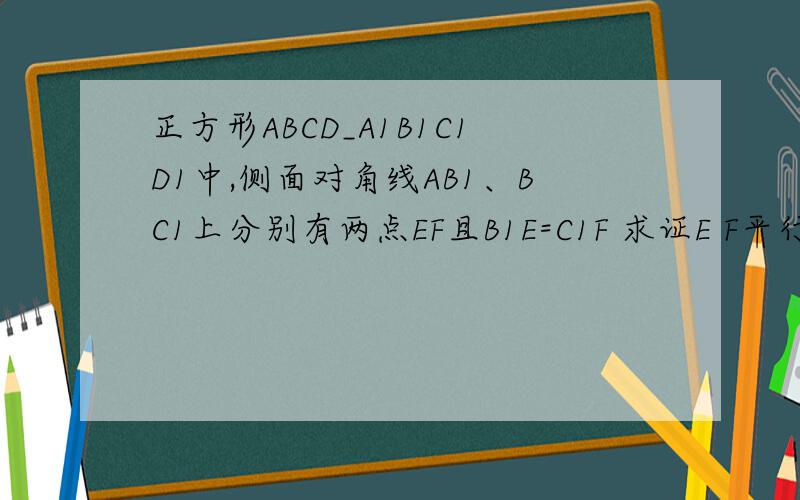 正方形ABCD_A1B1C1D1中,侧面对角线AB1、BC1上分别有两点EF且B1E=C1F 求证E F平行平面ABCD