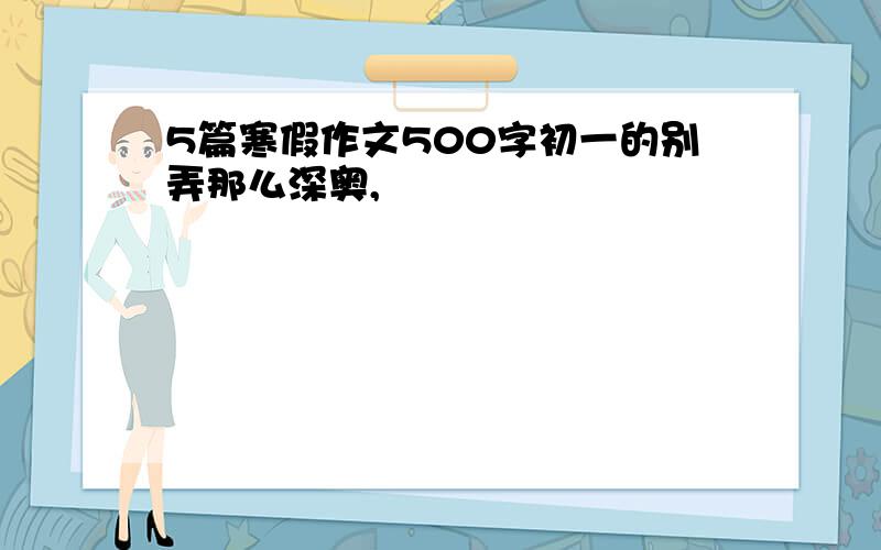 5篇寒假作文500字初一的别弄那么深奥,