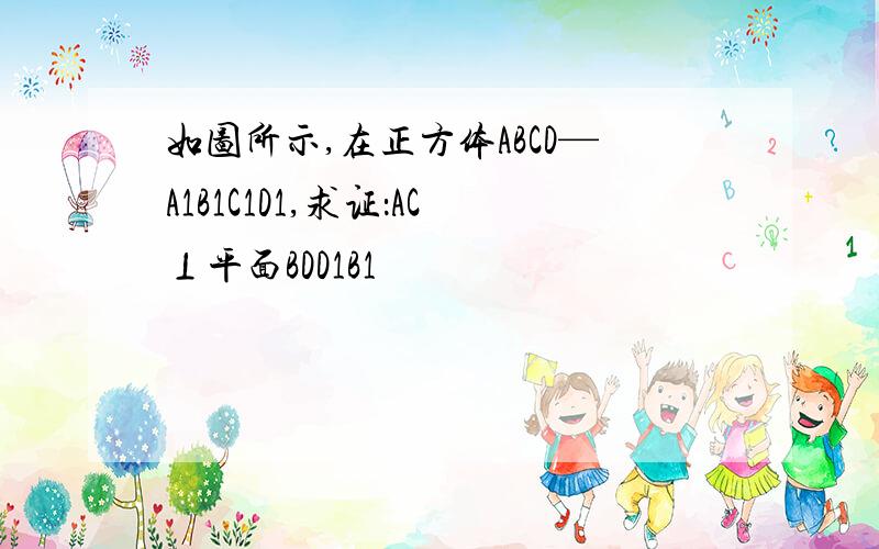 如图所示,在正方体ABCD—A1B1C1D1,求证：AC⊥平面BDD1B1