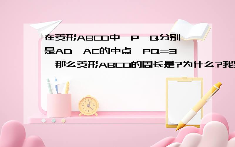 在菱形ABCD中,P、Q分别是AD、AC的中点,PQ=3,那么菱形ABCD的周长是?为什么?我要详细的说明