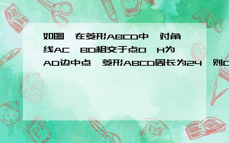 如图,在菱形ABCD中、对角线AC、BD相交于点0、H为AD边中点、菱形ABCD周长为24,则0H的长等于