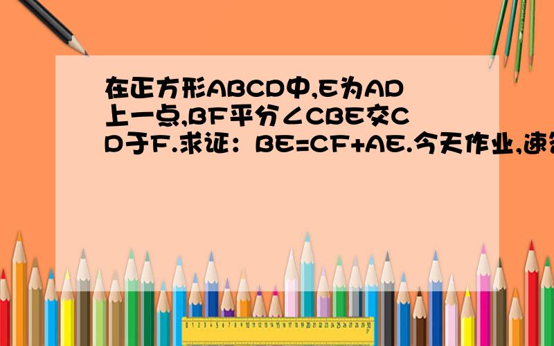 在正方形ABCD中,E为AD上一点,BF平分∠CBE交CD于F.求证：BE=CF+AE.今天作业,速答.急急急急急急!