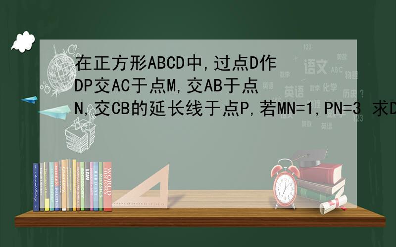 在正方形ABCD中,过点D作DP交AC于点M,交AB于点N,交CB的延长线于点P,若MN=1,PN=3 求DM的长.