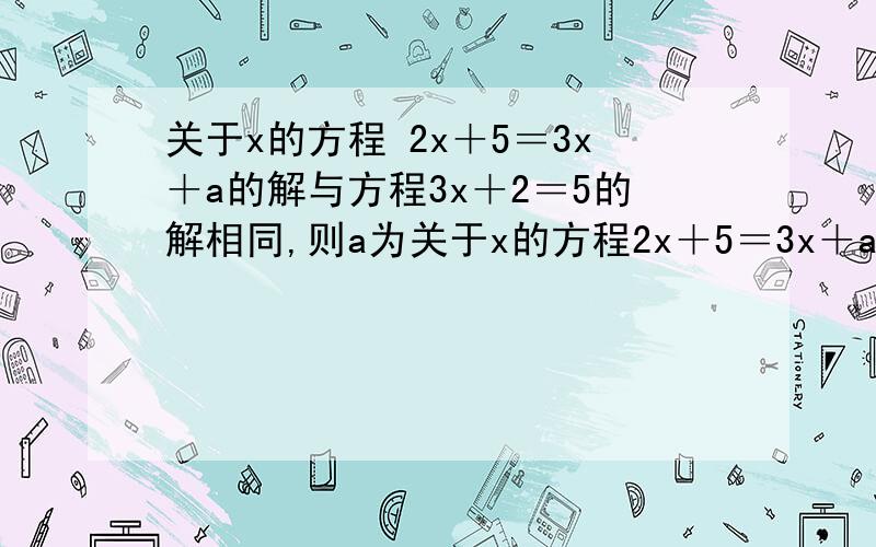 关于x的方程 2x＋5＝3x＋a的解与方程3x＋2＝5的解相同,则a为关于x的方程2x＋5＝3x＋a的解与方程3x＋2＝5的解相同,则a为