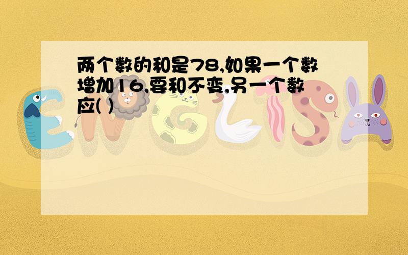 两个数的和是78,如果一个数增加16,要和不变,另一个数应( )