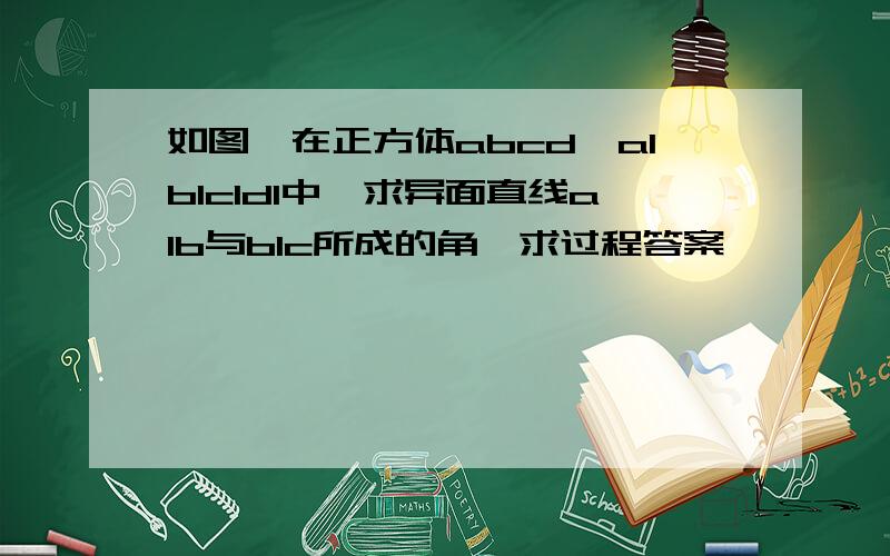 如图,在正方体abcd一a1b1c1d1中,求异面直线a1b与b1c所成的角,求过程答案,