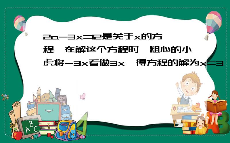 2a-3x=12是关于x的方程,在解这个方程时,粗心的小虎将-3x看做3x,得方程的解为x=3,请你解出原方程的解.