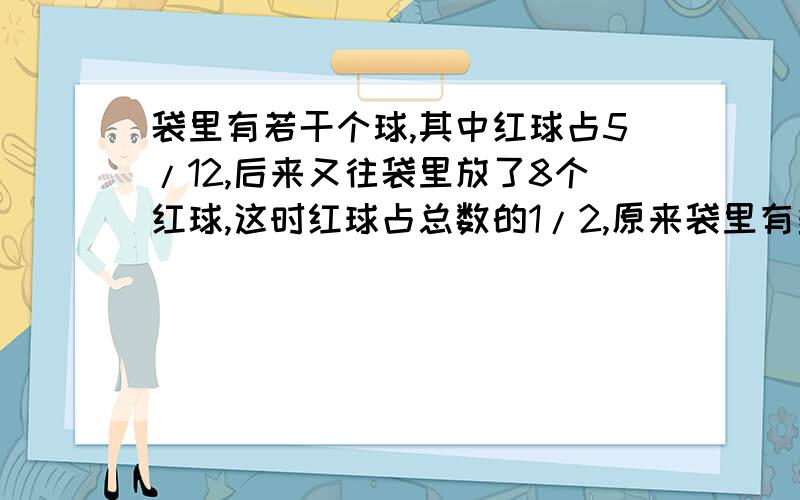 袋里有若干个球,其中红球占5/12,后来又往袋里放了8个红球,这时红球占总数的1/2,原来袋里有多少个红球算式或方程