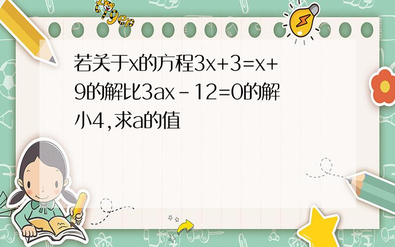 若关于x的方程3x+3=x+9的解比3ax-12=0的解小4,求a的值