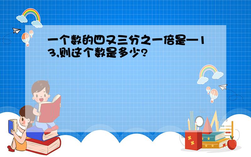 一个数的四又三分之一倍是—13,则这个数是多少?