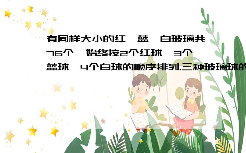 有同样大小的红、蓝、白玻璃共76个,始终按2个红球、3个蓝球、4个白球的顺序排列.三种玻璃球的个数个占总数的几分之几?第50个玻璃球是什么颜色的?