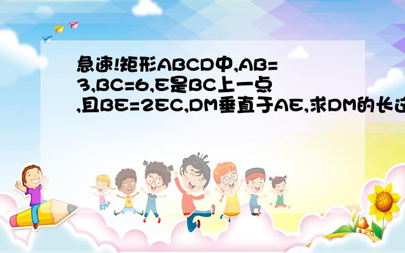 急速!矩形ABCD中,AB=3,BC=6,E是BC上一点,且BE=2EC,DM垂直于AE,求DM的长这是初中代数第四册的116页的第5题,因为没有过程光有结果,所以急切的求助!