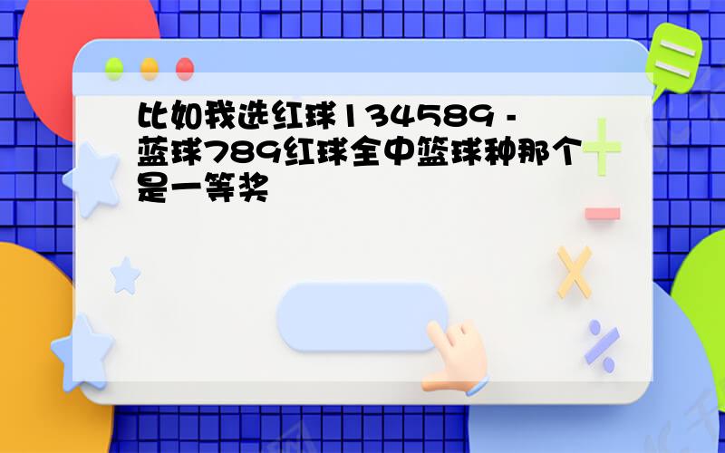 比如我选红球134589 -蓝球789红球全中篮球种那个是一等奖