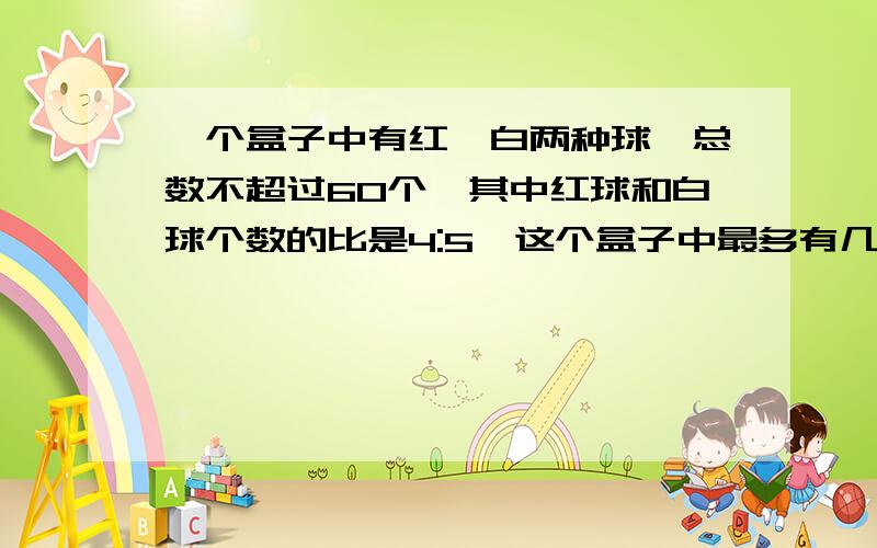 一个盒子中有红、白两种球,总数不超过60个,其中红球和白球个数的比是4:5,这个盒子中最多有几个球