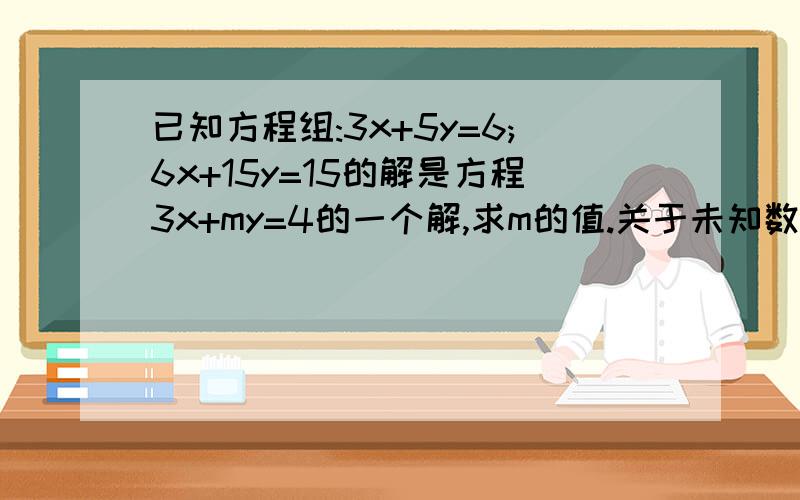 已知方程组:3x+5y=6;6x+15y=15的解是方程3x+my=4的一个解,求m的值.关于未知数的解.