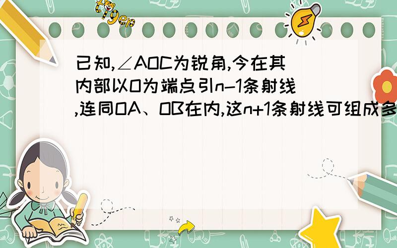 已知,∠AOC为锐角,今在其内部以O为端点引n-1条射线,连同OA、OB在内,这n+1条射线可组成多少锐角?......