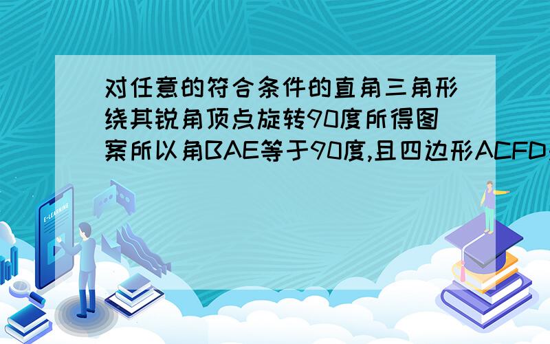 对任意的符合条件的直角三角形绕其锐角顶点旋转90度所得图案所以角BAE等于90度,且四边形ACFD是一个正方形,它的面积与四边形ABFE的面积相等,而四边形ABFE的面积等于RT三角形BAE和RT三角形BFE