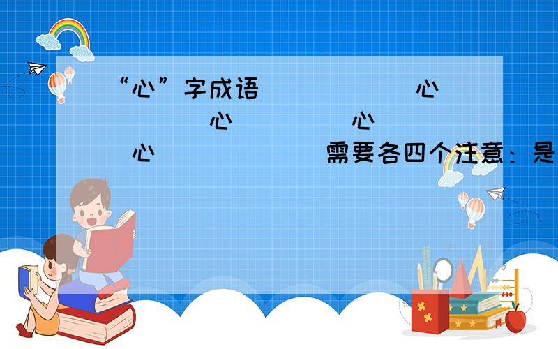 “心”字成语（）（）（）心 （）（）心（） （）心（）（）心（）（）（） 需要各四个注意：是各四个!