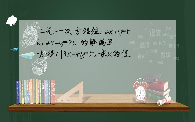 二元一次方程组：2x+y=5k,2x-y=7k 的解满足方程1|3x-4y=5,求k的值.