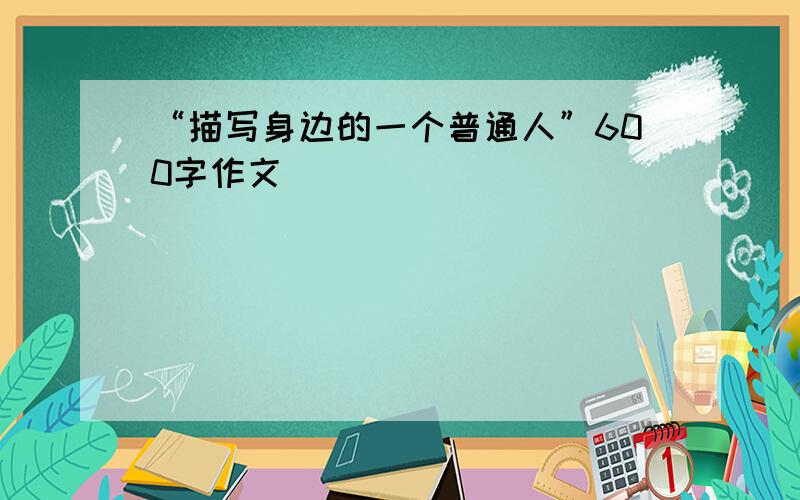 “描写身边的一个普通人”600字作文