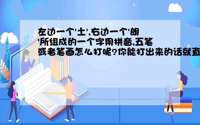 左边一个'土',右边一个'朗'所组成的一个字用拼音,五笔或者笔画怎么打呢?你能打出来的话就直接粘出来吧,这样就最直接了,也说明你能打啦,呵呵~是左边一个'土',右边一个'朗