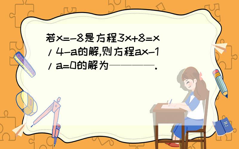 若x=-8是方程3x+8=x/4-a的解,则方程ax-1/a=0的解为————.