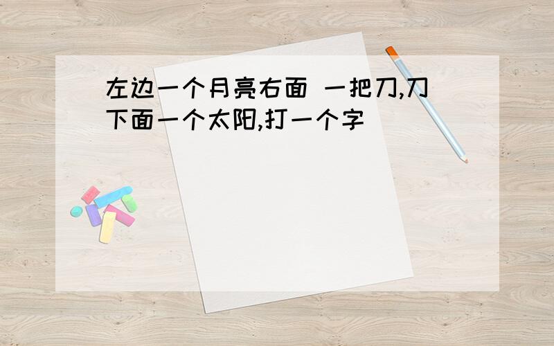 左边一个月亮右面 一把刀,刀下面一个太阳,打一个字