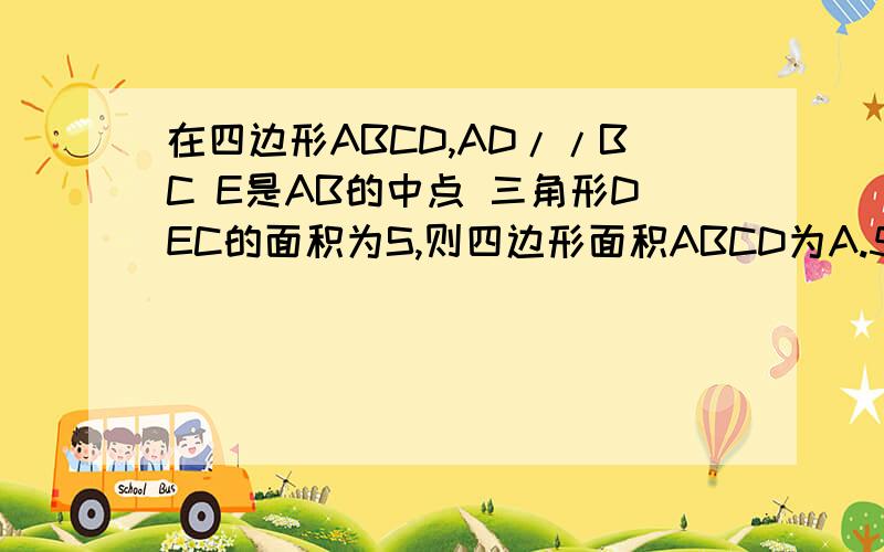 在四边形ABCD,AD//BC E是AB的中点 三角形DEC的面积为S,则四边形面积ABCD为A.5/2S B.2S C.7/4S D.9/4S一定要有过程,我已经知道答案了,是B