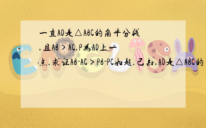 一直AD是△ABC的角平分线,且AB>AC,P为AD上一点.求证AB-AC＞PB-PC如题.已知,AD是△ABC的角平分线,且AB>AC,P为AD上一点.求证AB-AC＞PB-PC.